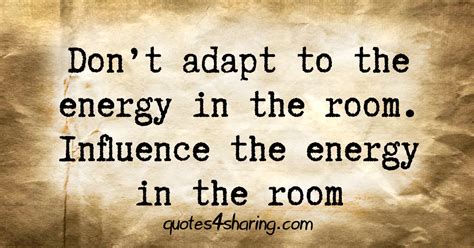 don't adapt to the energy in the room|changing energy in the room.